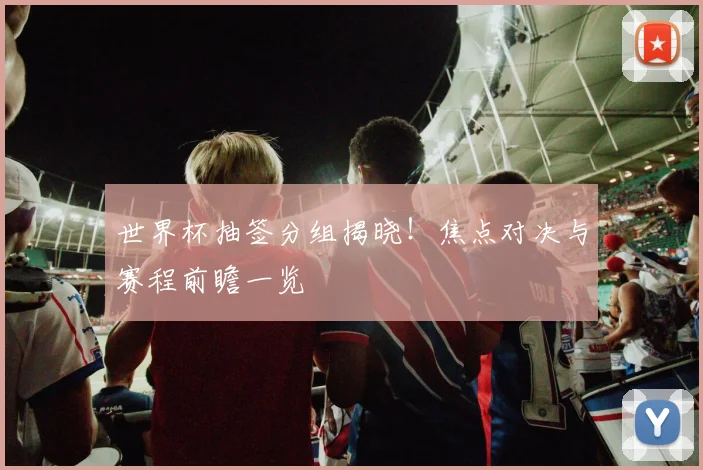 世界杯抽签分组揭晓!焦点对决与赛程前瞻一览