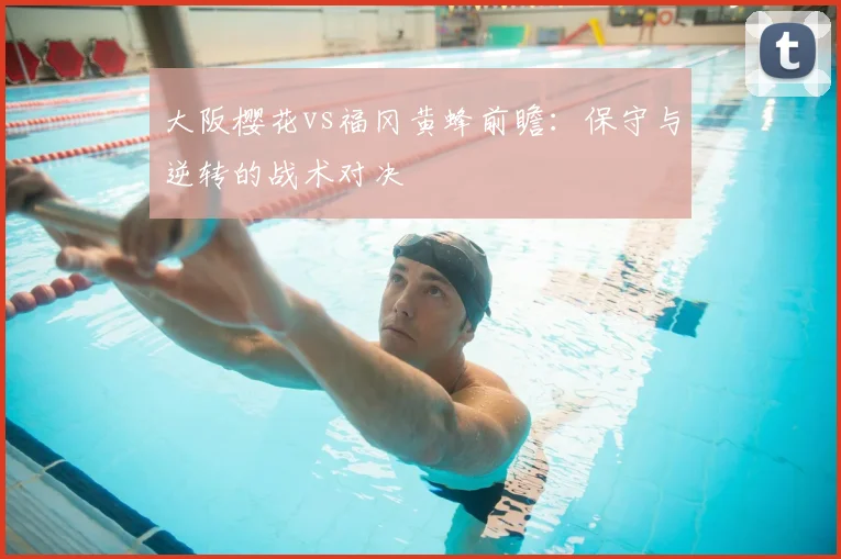 大阪樱花vs福冈黄蜂前瞻：保守与逆转的战术对决