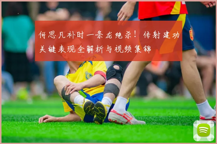何思凡补时一条龙绝杀！传射建功关键表现全解析与视频集锦