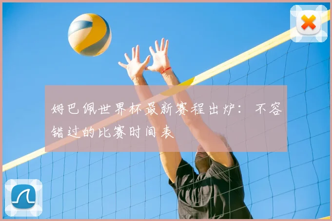 姆巴佩世界杯最新赛程出炉：不容错过的比赛时间表