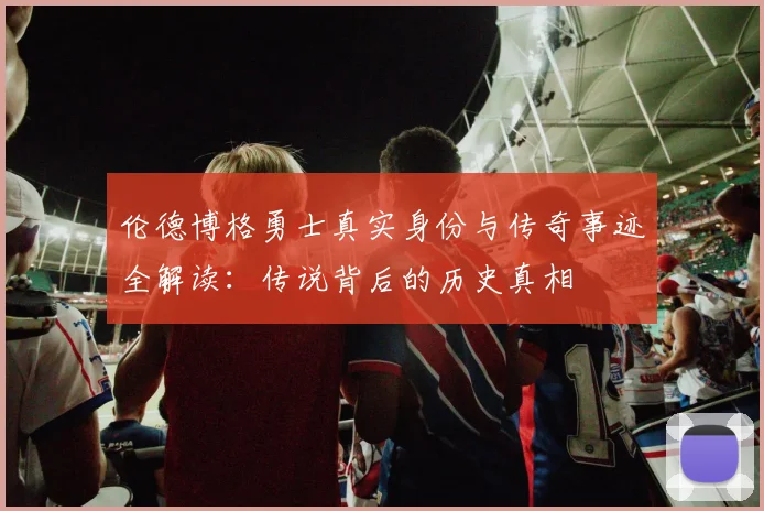 伦德博格勇士真实身份与传奇事迹全解读：传说背后的历史真相