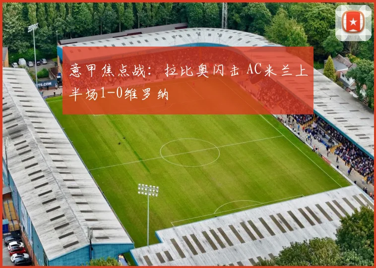 意甲焦点战：拉比奥闪击 AC米兰上半场1-0维罗纳