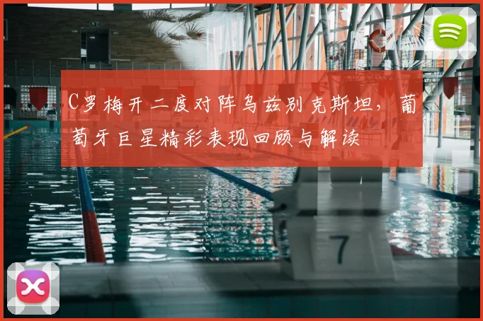 C罗梅开二度对阵乌兹别克斯坦，葡萄牙巨星精彩表现回顾与解读