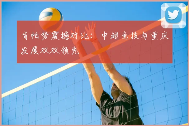 肯帕努震撼对比：中超竞技与重庆发展双双领先
