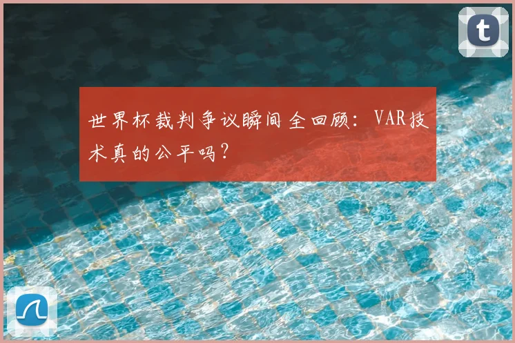 世界杯裁判争议瞬间全回顾：VAR技术真的公平吗？