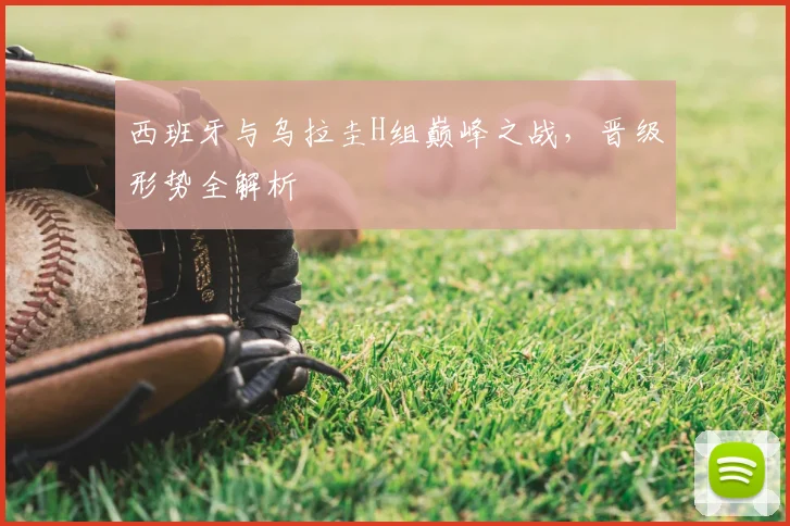 西班牙与乌拉圭H组巅峰之战，晋级形势全解析