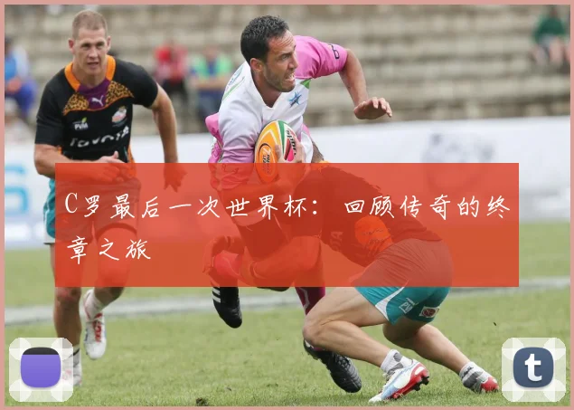 C罗最后一次世界杯：回顾传奇的终章之旅