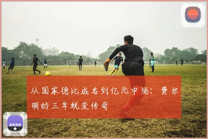 从国家德比成名到亿元中场：费尔明的三年蜕变传奇