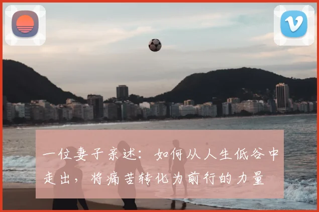 一位妻子亲述：如何从人生低谷中走出，将痛苦转化为前行的力量