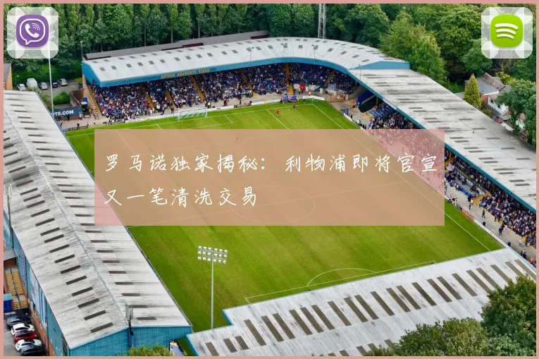 罗马诺独家揭秘:利物浦即将官宣又一笔清洗交易
