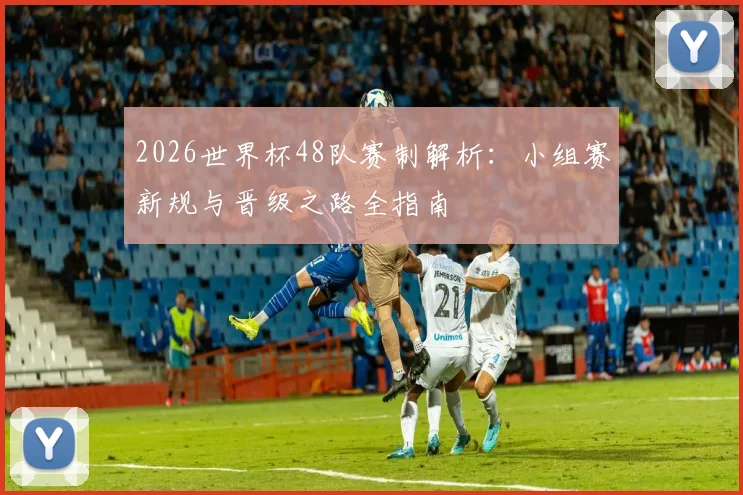 2026世界杯48队赛制解析：小组赛新规与晋级之路全指南
