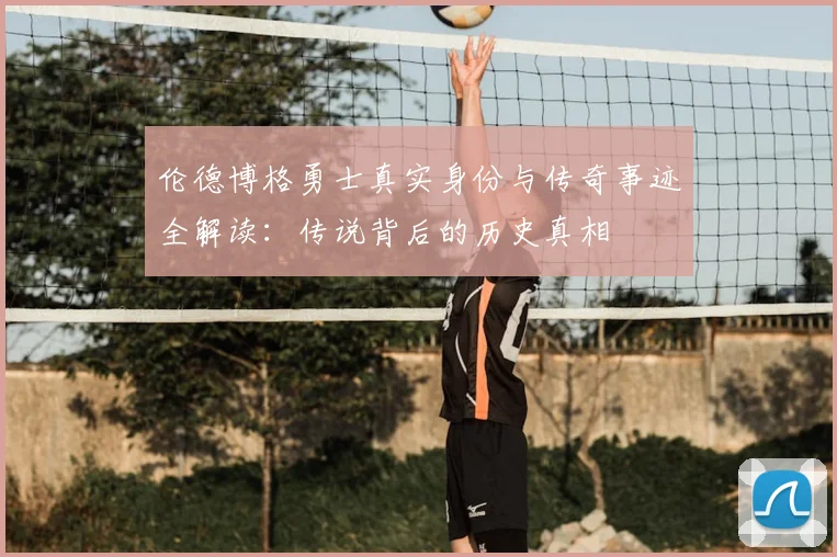 伦德博格勇士真实身份与传奇事迹全解读：传说背后的历史真相