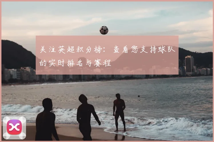 关注英超积分榜：查看您支持球队的实时排名与赛程
