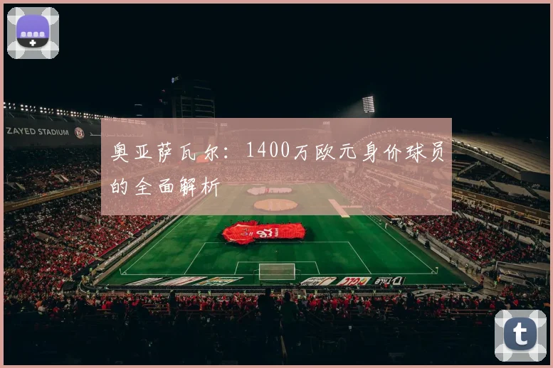 奥亚萨瓦尔：1400万欧元身价球员的全面解析