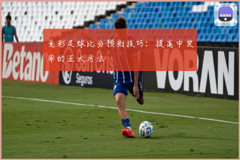 竞彩足球比分预测技巧：提高中奖率的五大方法
