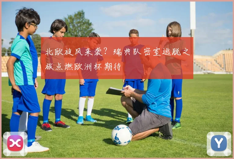 北欧旋风来袭？瑞典队密室逃脱之旅点燃欧洲杯期待