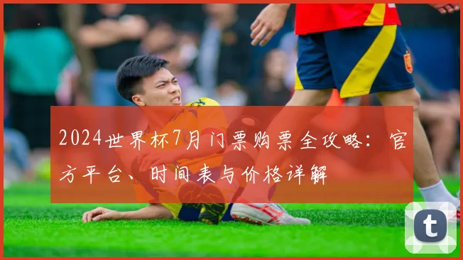 2024世界杯7月门票购票全攻略：官方平台、时间表与价格详解