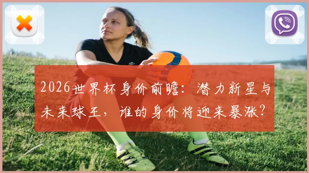 2026世界杯身价前瞻：潜力新星与未来球王，谁的身价将迎来暴涨？