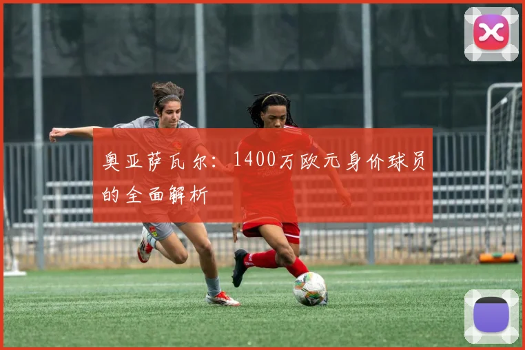 奥亚萨瓦尔：1400万欧元身价球员的全面解析