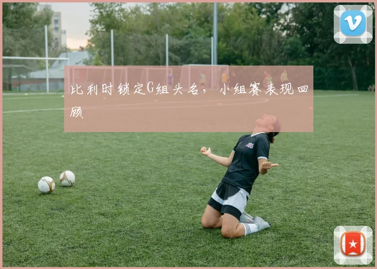 比利时锁定G组头名,小组赛表现回顾