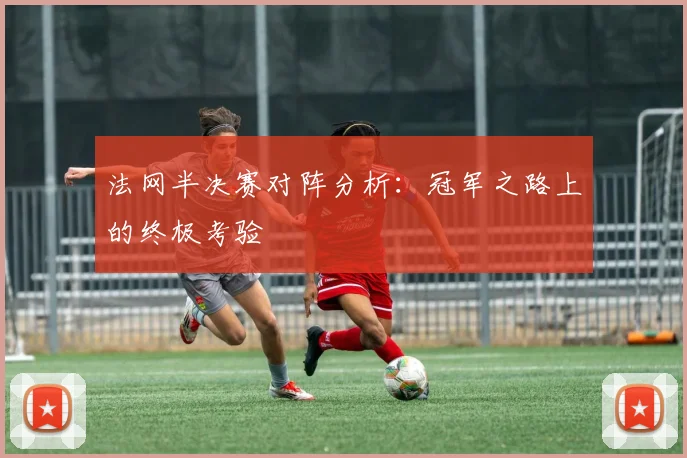 法网半决赛对阵分析：冠军之路上的终极考验