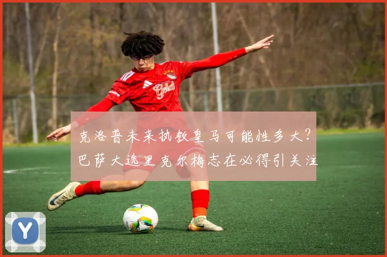 克洛普未来执教皇马可能性多大？巴萨大选里克尔梅志在必得引关注