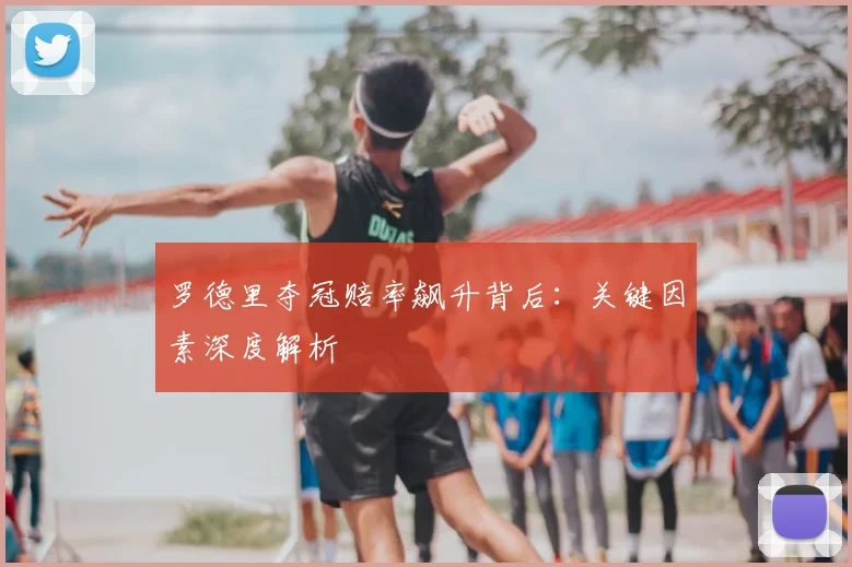 罗德里夺冠赔率飙升背后：关键因素深度解析