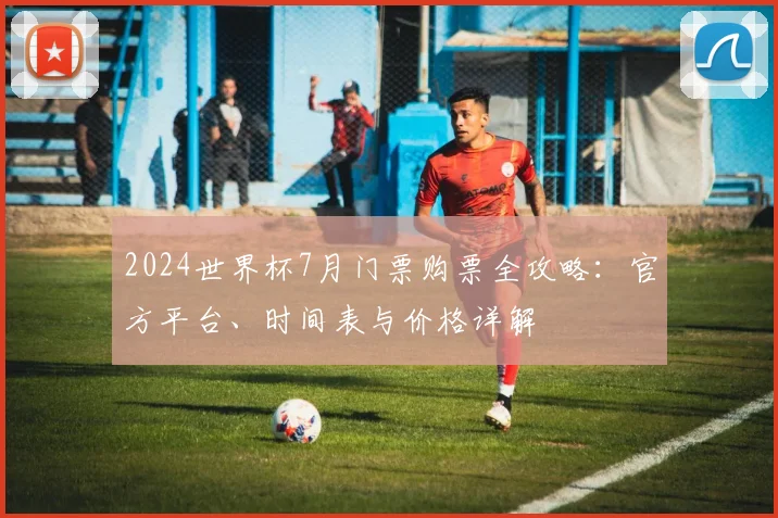 2024世界杯7月门票购票全攻略：官方平台、时间表与价格详解