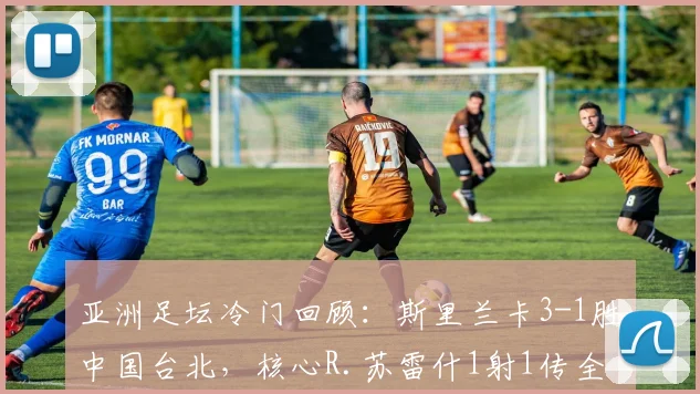 亚洲足坛冷门回顾：斯里兰卡3-1胜中国台北，核心R.苏雷什1射1传全解析