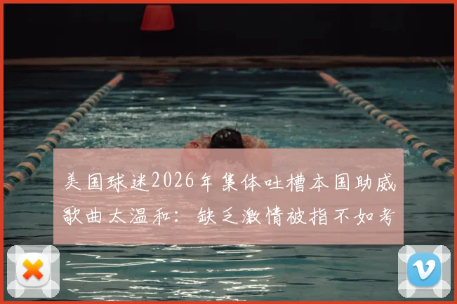 美国球迷2026年集体吐槽本国助威歌曲太温和：缺乏激情被指不如考试现场，欧洲氛围完胜