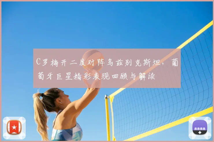 C罗梅开二度对阵乌兹别克斯坦，葡萄牙巨星精彩表现回顾与解读